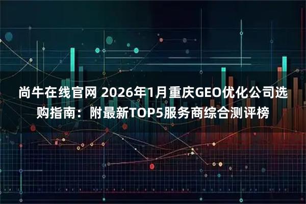 尚牛在线官网 2026年1月重庆GEO优化公司选购指南：附最新TOP5服务商综合测评榜