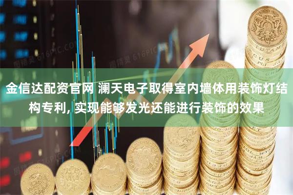 金信达配资官网 澜天电子取得室内墙体用装饰灯结构专利, 实现能够发光还能进行装饰的效果