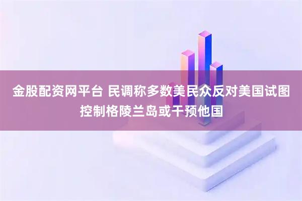 金股配资网平台 民调称多数美民众反对美国试图控制格陵兰岛或干预他国