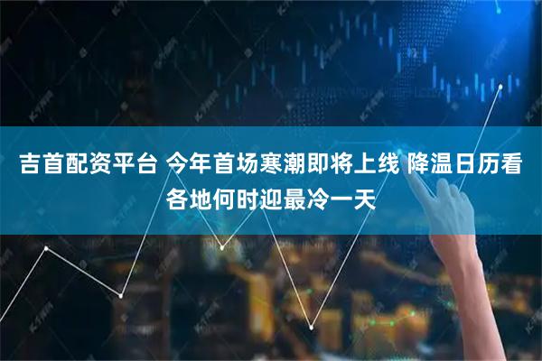 吉首配资平台 今年首场寒潮即将上线 降温日历看各地何时迎最冷一天