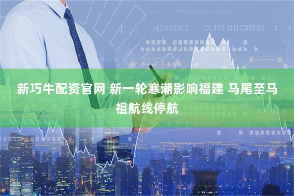 新巧牛配资官网 新一轮寒潮影响福建 马尾至马祖航线停航