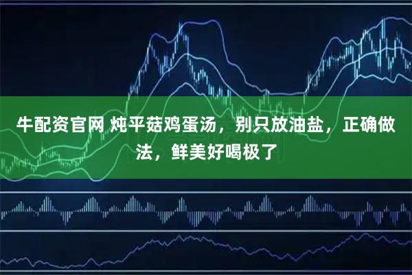牛配资官网 炖平菇鸡蛋汤，别只放油盐，正确做法，鲜美好喝极了