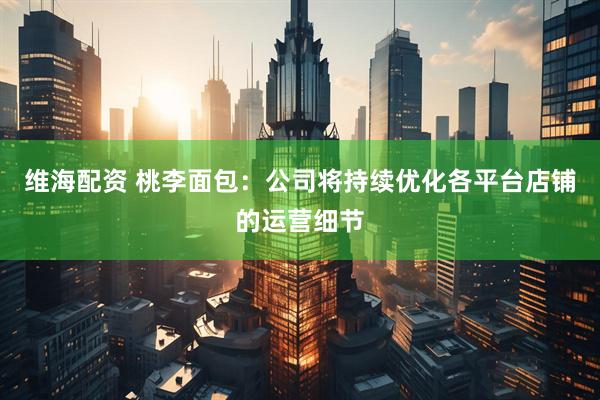 维海配资 桃李面包：公司将持续优化各平台店铺的运营细节