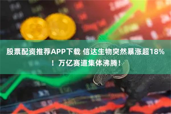 股票配资推荐APP下载 信达生物突然暴涨超18%！万亿赛道集体沸腾！