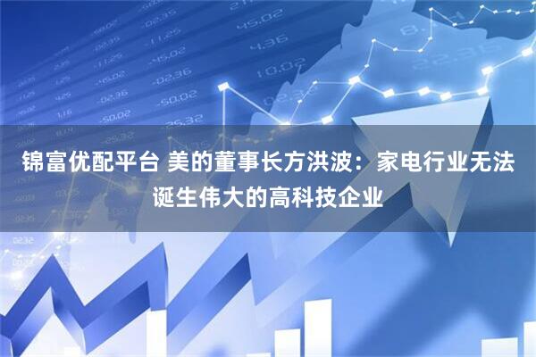 锦富优配平台 美的董事长方洪波：家电行业无法诞生伟大的高科技企业