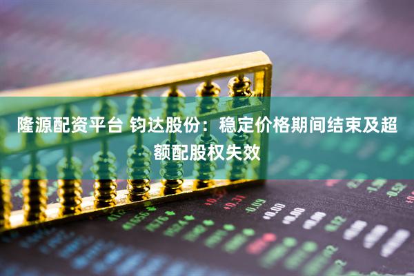 隆源配资平台 钧达股份：稳定价格期间结束及超额配股权失效
