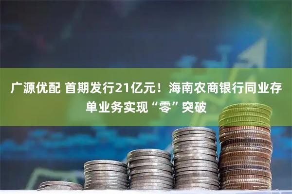 广源优配 首期发行21亿元！海南农商银行同业存单业务实现“零”突破