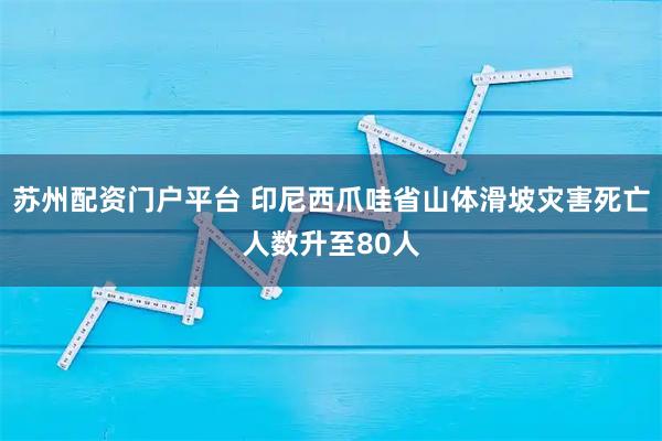苏州配资门户平台 印尼西爪哇省山体滑坡灾害死亡人数升至80人