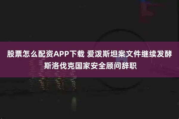 股票怎么配资APP下载 爱泼斯坦案文件继续发酵 斯洛伐克国家安全顾问辞职