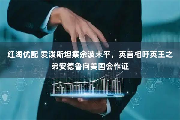 红海优配 爱泼斯坦案余波未平，英首相吁英王之弟安德鲁向美国会作证