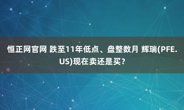恒正网官网 跌至11年低点、盘整数月 辉瑞(PFE.US)现在卖还是买？