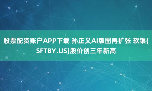 股票配资账户APP下载 孙正义AI版图再扩张 软银(SFTBY.US)股价创三年新高