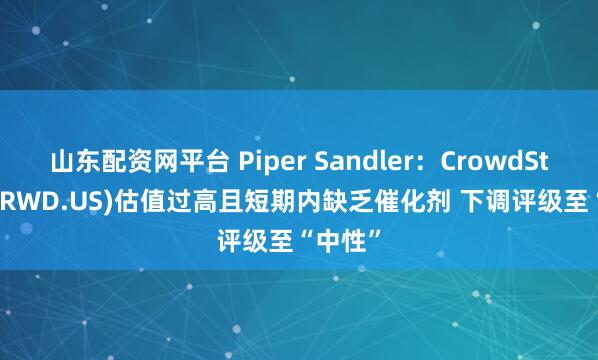 山东配资网平台 Piper Sandler：CrowdStrike(CRWD.US)估值过高且短期内缺乏催化剂 下调评级至“中性”