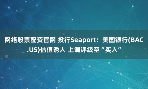 网络股票配资官网 投行Seaport：美国银行(BAC.US)估值诱人 上调评级至“买入”
