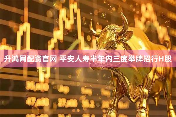 升鸿网配资官网 平安人寿半年内三度举牌招行H股