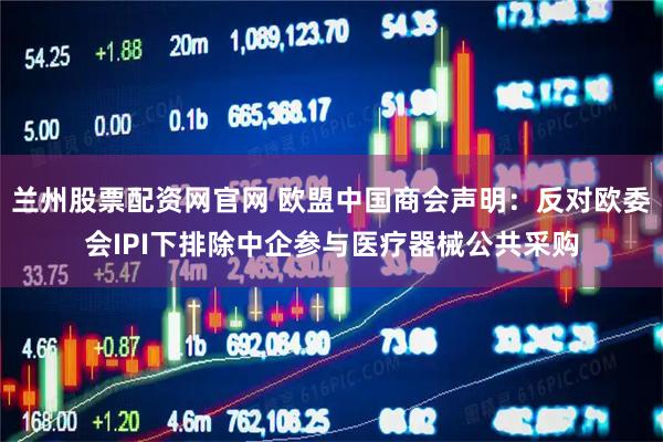 兰州股票配资网官网 欧盟中国商会声明：反对欧委会IPI下排除中企参与医疗器械公共采购