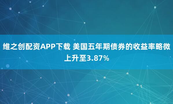 维之创配资APP下载 美国五年期债券的收益率略微上升至3.87%