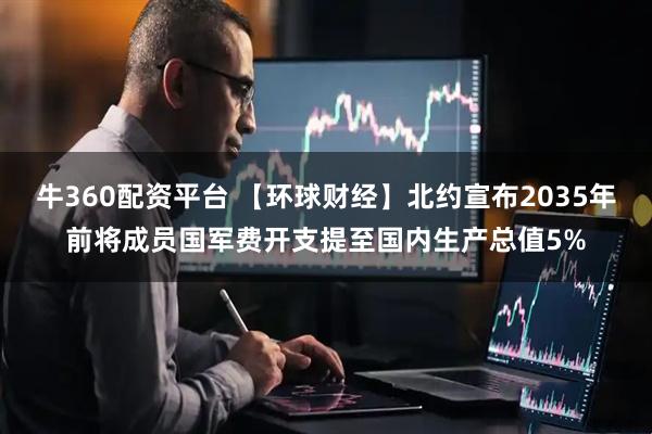 牛360配资平台 【环球财经】北约宣布2035年前将成员国军费开支提至国内生产总值5%
