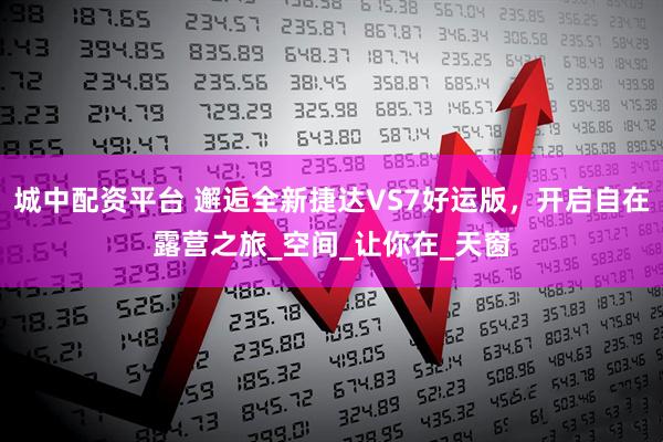 城中配资平台 邂逅全新捷达VS7好运版，开启自在露营之旅_空间_让你在_天窗