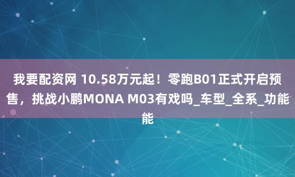 我要配资网 10.58万元起！零跑B01正式开启预售，挑战小鹏MONA M03有戏吗_车型_全系_功能