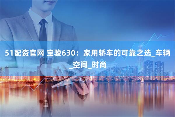 51配资官网 宝骏630：家用轿车的可靠之选_车辆_空间_时尚
