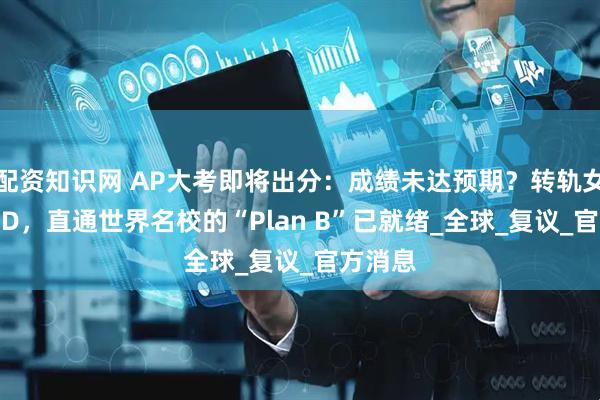 配资知识网 AP大考即将出分：成绩未达预期？转轨女王OSSD，直通世界名校的“Plan B”已就绪_全球_复议_官方消息
