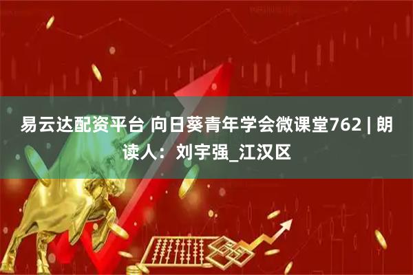 易云达配资平台 向日葵青年学会微课堂762 | 朗读人：刘宇强_江汉区