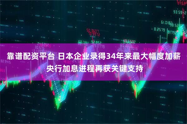 靠谱配资平台 日本企业录得34年来最大幅度加薪 央行加息进程再获关键支持