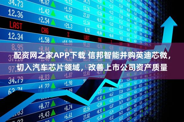 配资网之家APP下载 信邦智能并购英迪芯微，切入汽车芯片领域，改善上市公司资产质量