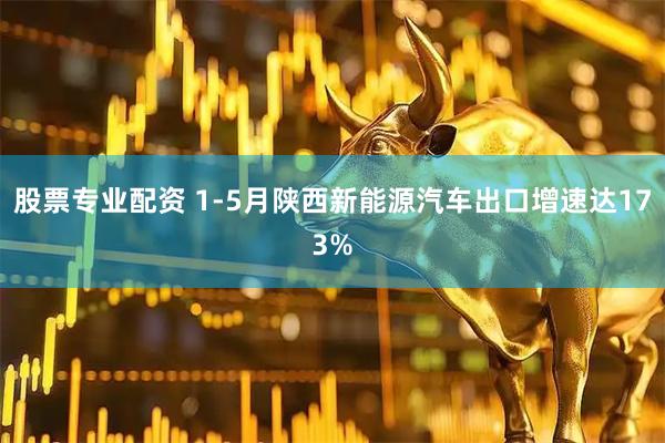 股票专业配资 1-5月陕西新能源汽车出口增速达173%