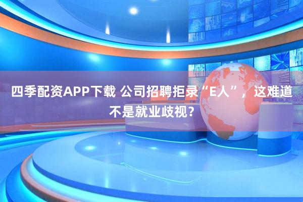 四季配资APP下载 公司招聘拒录“E人”，这难道不是就业歧视？
