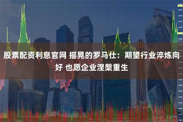 股票配资利息官网 摇晃的罗马仕：期望行业淬炼向好 也愿企业涅槃重生