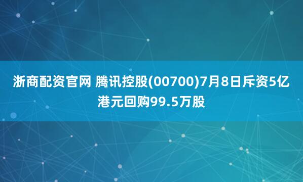 浙商配资官网 腾讯控股(00700)7月8日斥资5亿港元回购99.5万股