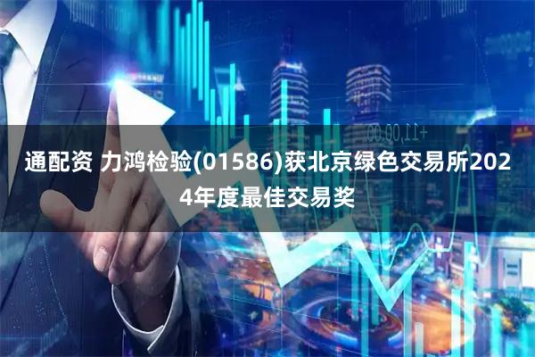 通配资 力鸿检验(01586)获北京绿色交易所2024年度最佳交易奖