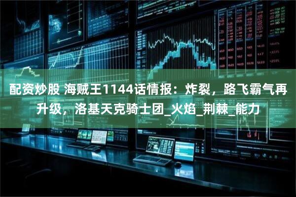 配资炒股 海贼王1144话情报：炸裂，路飞霸气再升级，洛基天克骑士团_火焰_荆棘_能力