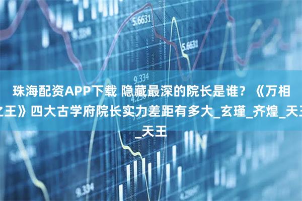 珠海配资APP下载 隐藏最深的院长是谁？《万相之王》四大古学府院长实力差距有多大_玄瑾_齐煌_天王