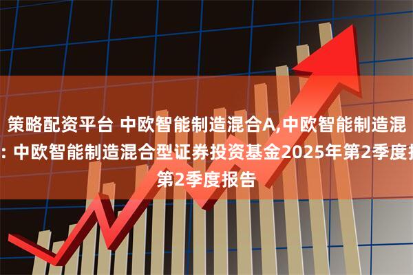 策略配资平台 中欧智能制造混合A,中欧智能制造混合C: 中欧智能制造混合型证券投资基金2025年第2季度报告