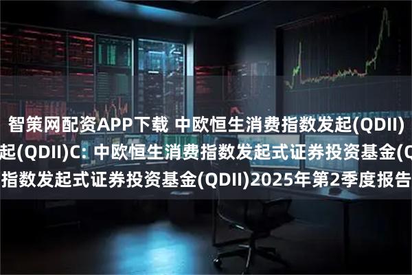 智策网配资APP下载 中欧恒生消费指数发起(QDII)A,中欧恒生消费指数发起(QDII)C: 中欧恒生消费指数发起式证券投资基金(QDII)2025年第2季度报告