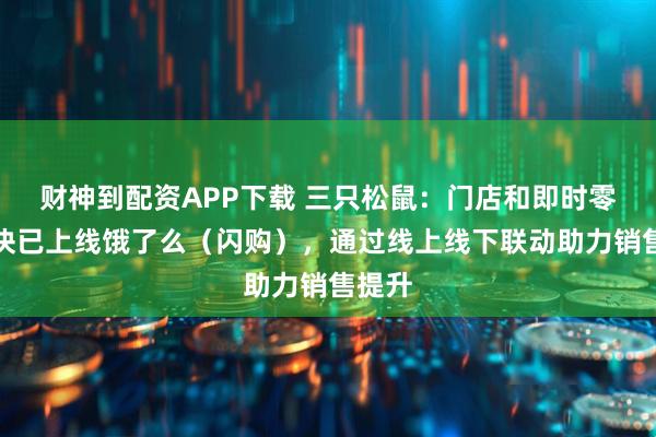 财神到配资APP下载 三只松鼠：门店和即时零售板块已上线饿了么（闪购），通过线上线下联动助力销售提升