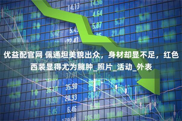 优益配官网 佩通坦美貌出众，身材却显不足，红色西装显得尤为臃肿_照片_活动_外表
