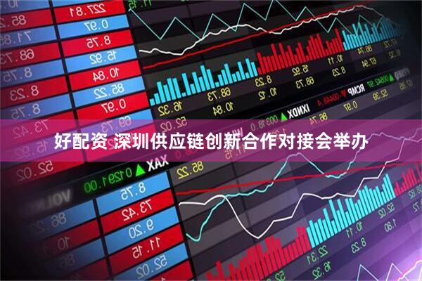 好配资 深圳供应链创新合作对接会举办