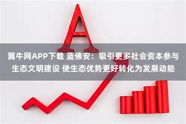 翼牛网APP下载 蓝佛安：吸引更多社会资本参与生态文明建设 使生态优势更好转化为发展动能
