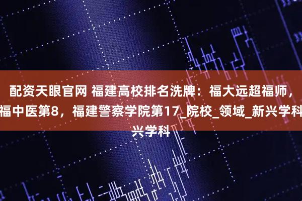 配资天眼官网 福建高校排名洗牌：福大远超福师，福中医第8，福建警察学院第17_院校_领域_新兴学科