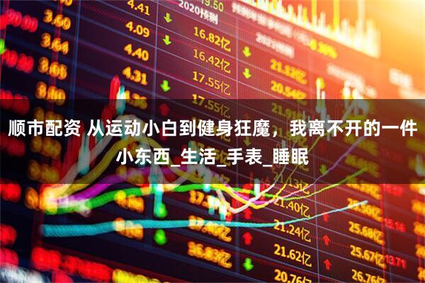 顺市配资 从运动小白到健身狂魔，我离不开的一件小东西_生活_手表_睡眠