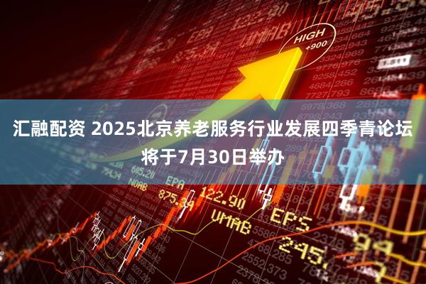 汇融配资 2025北京养老服务行业发展四季青论坛将于7月30日举办