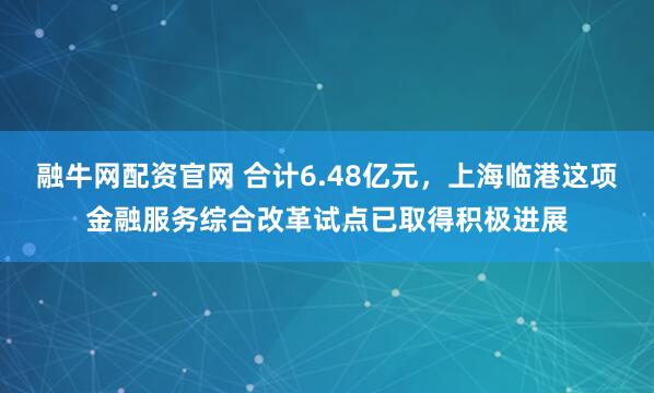 融牛网配资官网 合计6.48亿元，上海临港这项金融服务综合改革试点已取得积极进展