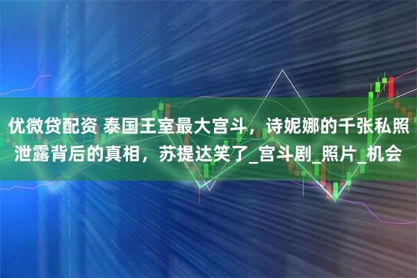 优微贷配资 泰国王室最大宫斗，诗妮娜的千张私照泄露背后的真相，苏提达笑了_宫斗剧_照片_机会