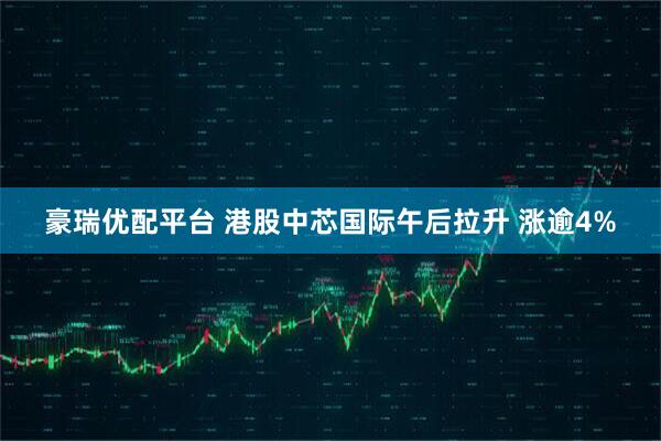 豪瑞优配平台 港股中芯国际午后拉升 涨逾4%