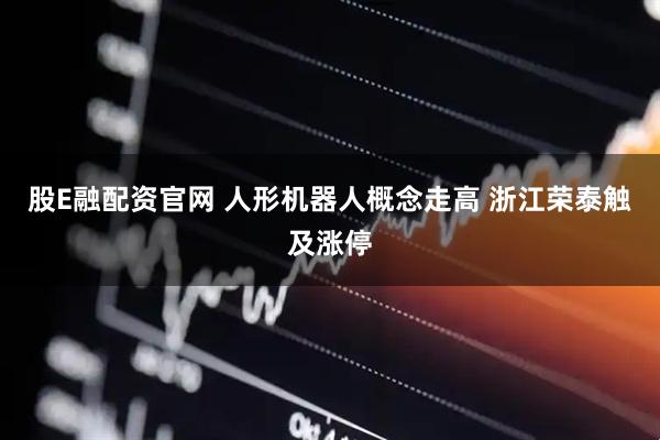 股E融配资官网 人形机器人概念走高 浙江荣泰触及涨停