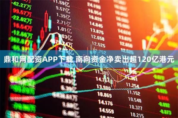 鼎和网配资APP下载 南向资金净卖出超120亿港元